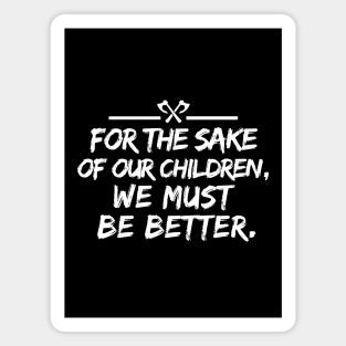 For the sake of our children, we must be better. Magnet